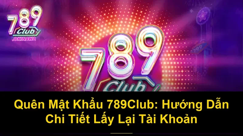 Mất Mật Khẩu 789Club: Làm Sao Để Lấy Lại? Lý do hay quên mật khẩu